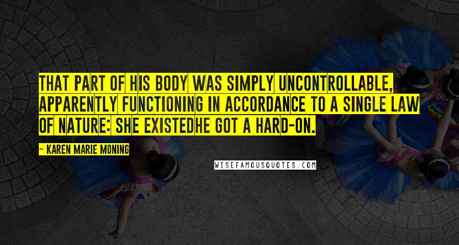 Karen Marie Moning Quotes: That part of his body was simply uncontrollable, apparently functioning in accordance to a single law of nature: She existedhe got a hard-on.