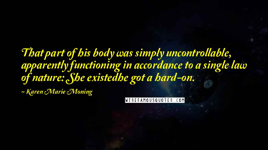 Karen Marie Moning Quotes: That part of his body was simply uncontrollable, apparently functioning in accordance to a single law of nature: She existedhe got a hard-on.