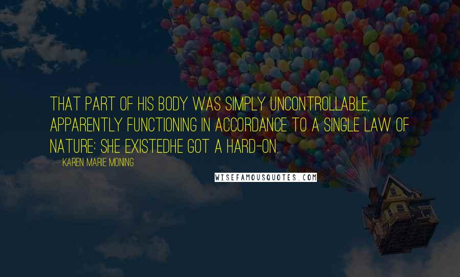 Karen Marie Moning Quotes: That part of his body was simply uncontrollable, apparently functioning in accordance to a single law of nature: She existedhe got a hard-on.