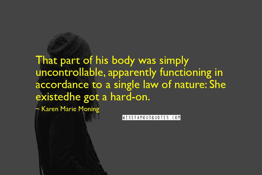Karen Marie Moning Quotes: That part of his body was simply uncontrollable, apparently functioning in accordance to a single law of nature: She existedhe got a hard-on.
