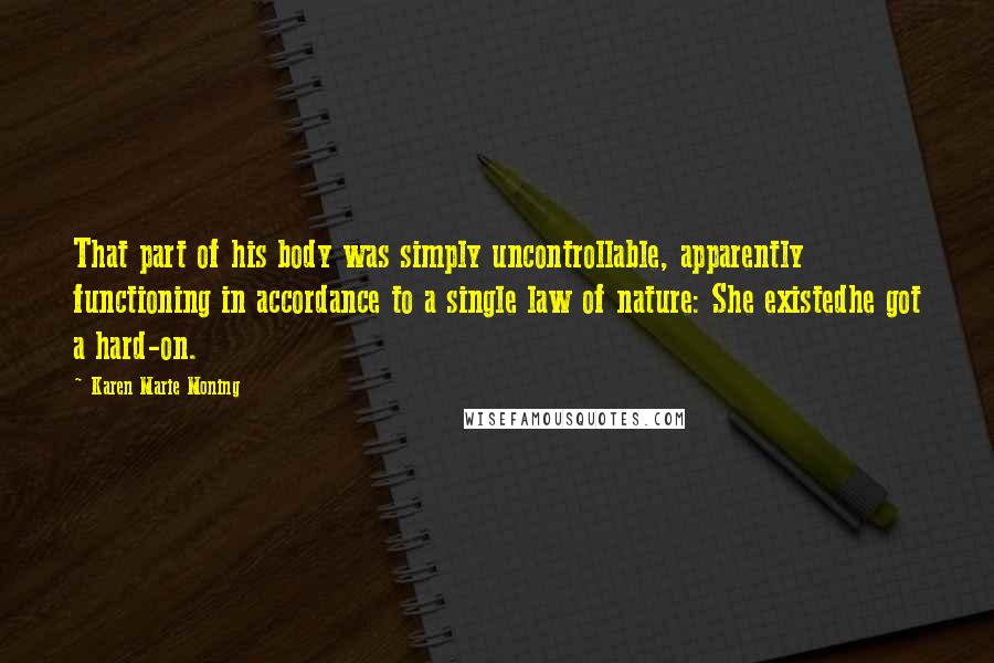 Karen Marie Moning Quotes: That part of his body was simply uncontrollable, apparently functioning in accordance to a single law of nature: She existedhe got a hard-on.