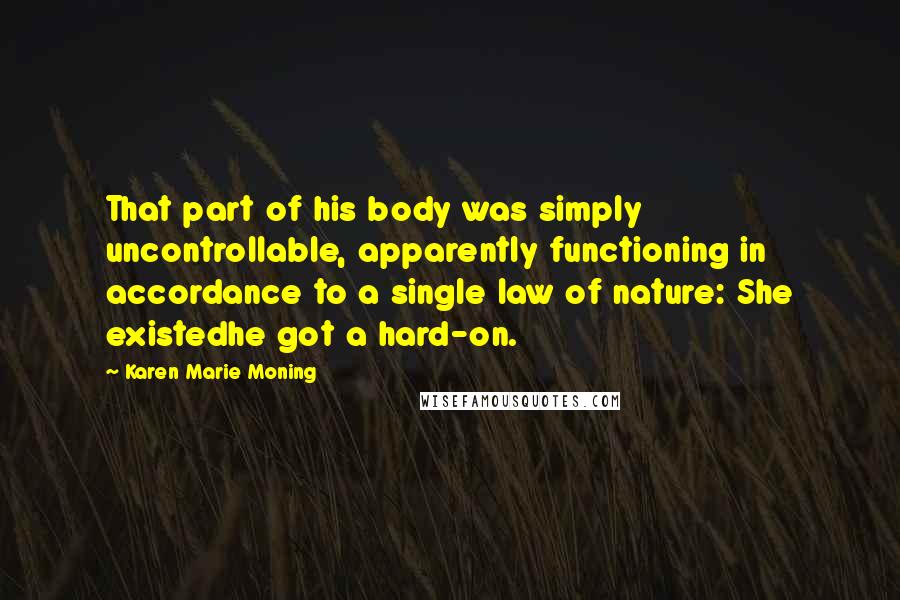 Karen Marie Moning Quotes: That part of his body was simply uncontrollable, apparently functioning in accordance to a single law of nature: She existedhe got a hard-on.