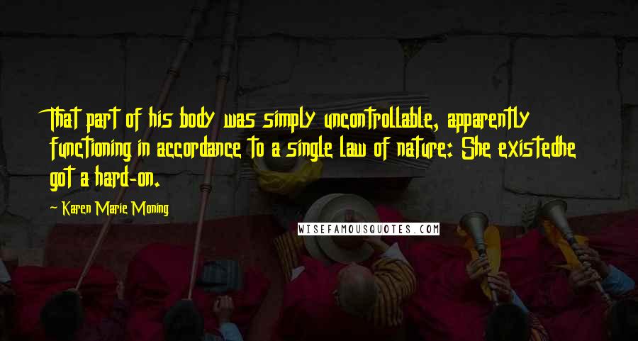 Karen Marie Moning Quotes: That part of his body was simply uncontrollable, apparently functioning in accordance to a single law of nature: She existedhe got a hard-on.