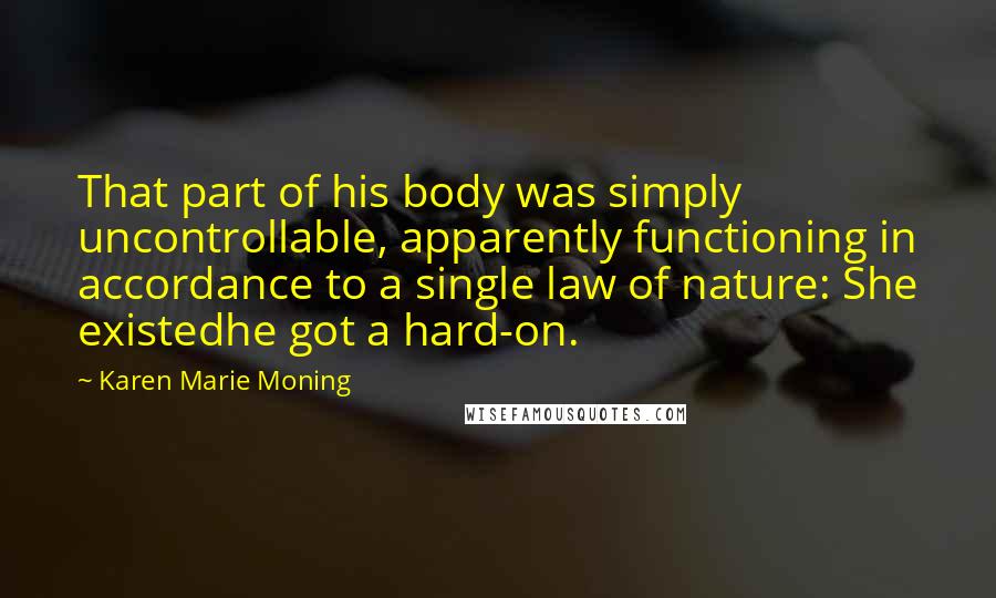 Karen Marie Moning Quotes: That part of his body was simply uncontrollable, apparently functioning in accordance to a single law of nature: She existedhe got a hard-on.