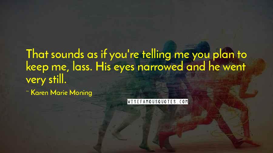 Karen Marie Moning Quotes: That sounds as if you're telling me you plan to keep me, lass. His eyes narrowed and he went very still.