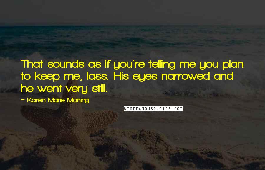 Karen Marie Moning Quotes: That sounds as if you're telling me you plan to keep me, lass. His eyes narrowed and he went very still.