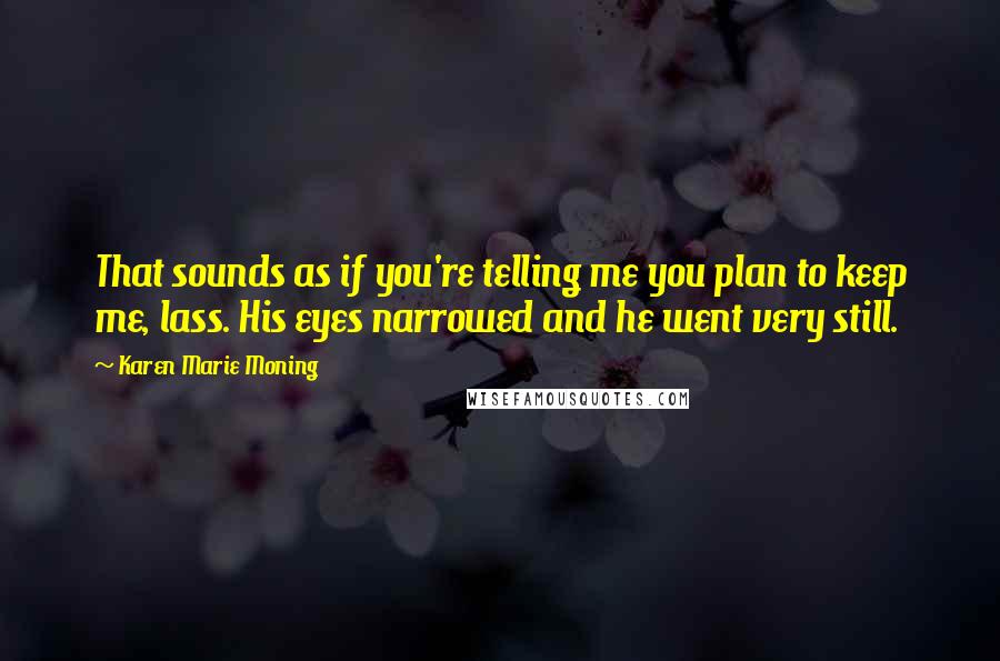 Karen Marie Moning Quotes: That sounds as if you're telling me you plan to keep me, lass. His eyes narrowed and he went very still.