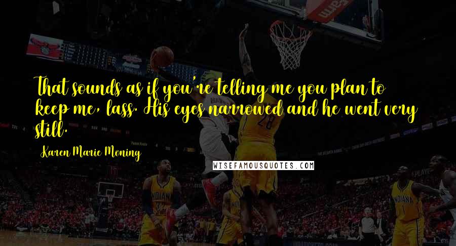 Karen Marie Moning Quotes: That sounds as if you're telling me you plan to keep me, lass. His eyes narrowed and he went very still.