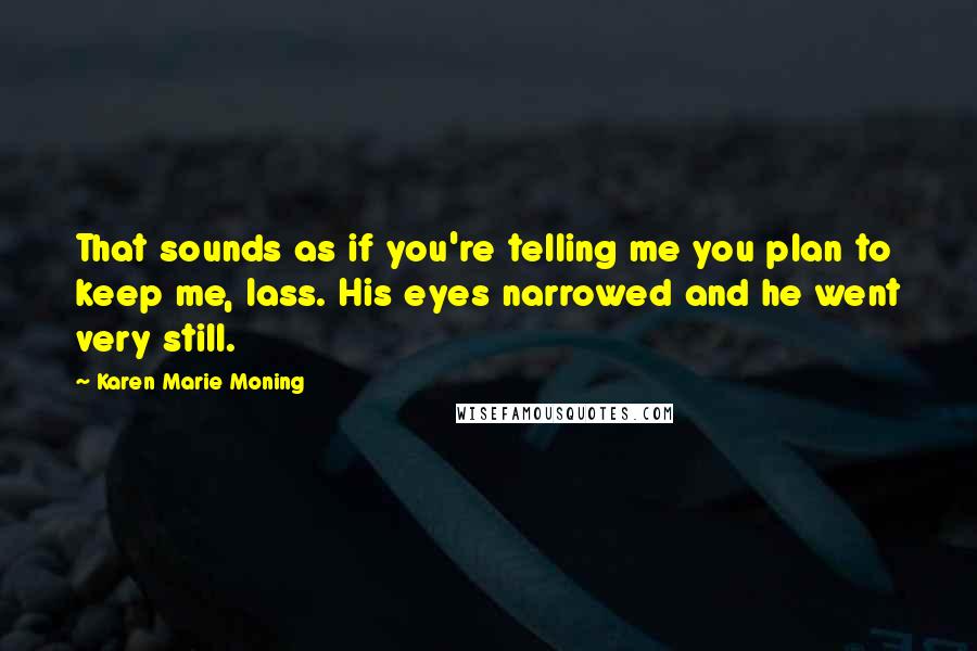 Karen Marie Moning Quotes: That sounds as if you're telling me you plan to keep me, lass. His eyes narrowed and he went very still.