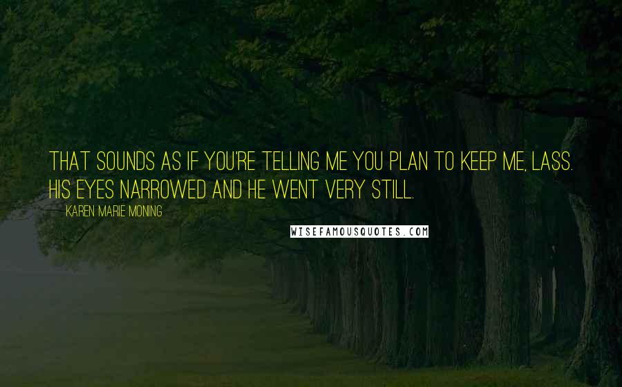 Karen Marie Moning Quotes: That sounds as if you're telling me you plan to keep me, lass. His eyes narrowed and he went very still.