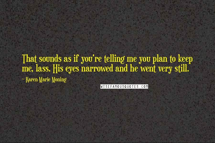 Karen Marie Moning Quotes: That sounds as if you're telling me you plan to keep me, lass. His eyes narrowed and he went very still.