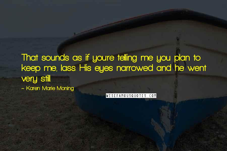 Karen Marie Moning Quotes: That sounds as if you're telling me you plan to keep me, lass. His eyes narrowed and he went very still.