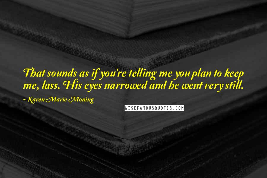 Karen Marie Moning Quotes: That sounds as if you're telling me you plan to keep me, lass. His eyes narrowed and he went very still.