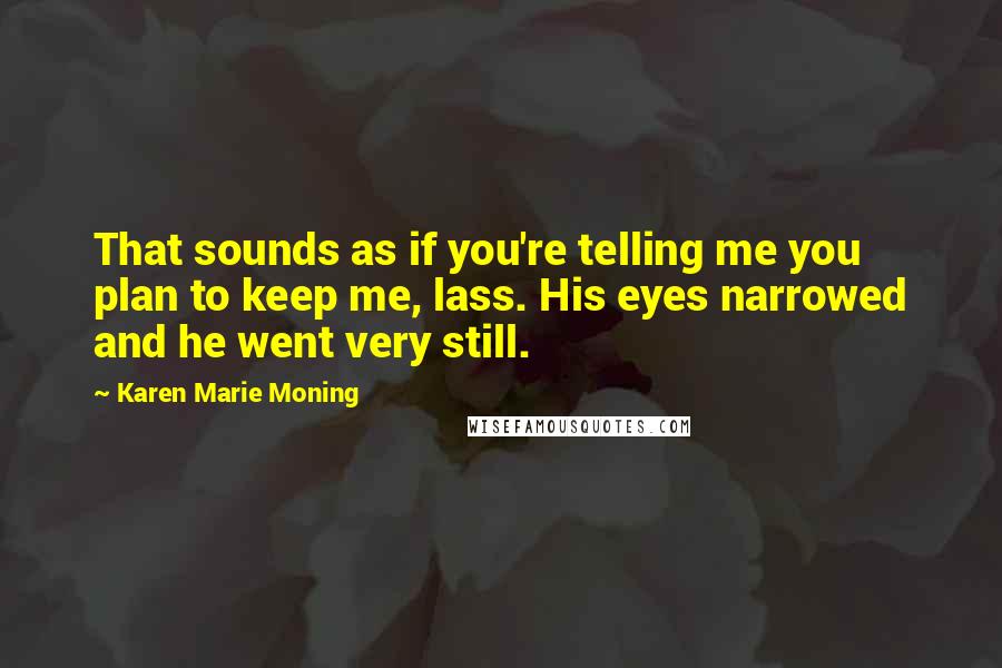 Karen Marie Moning Quotes: That sounds as if you're telling me you plan to keep me, lass. His eyes narrowed and he went very still.
