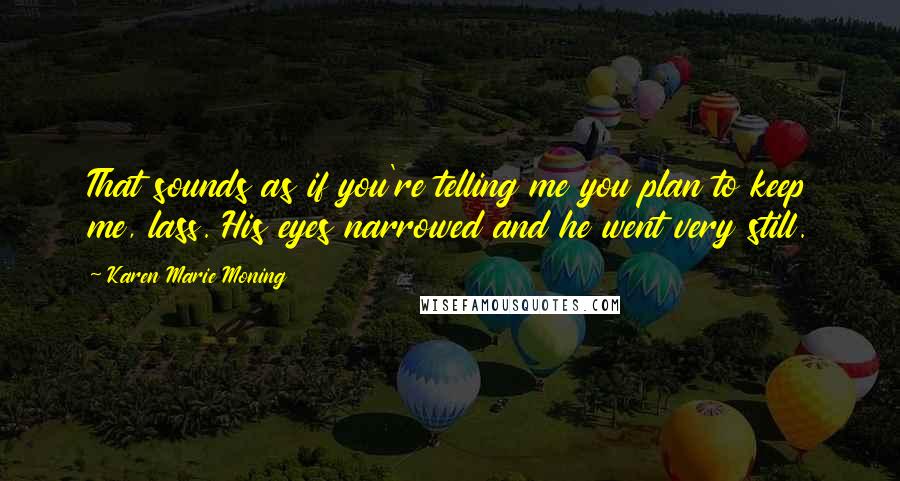 Karen Marie Moning Quotes: That sounds as if you're telling me you plan to keep me, lass. His eyes narrowed and he went very still.