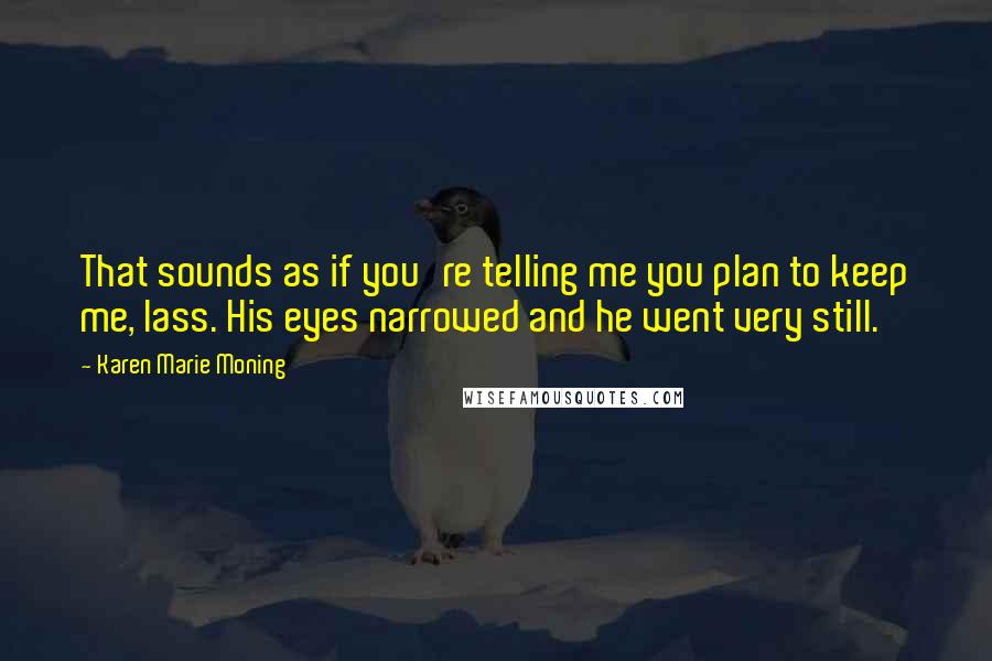 Karen Marie Moning Quotes: That sounds as if you're telling me you plan to keep me, lass. His eyes narrowed and he went very still.