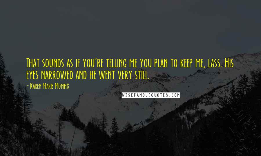 Karen Marie Moning Quotes: That sounds as if you're telling me you plan to keep me, lass. His eyes narrowed and he went very still.