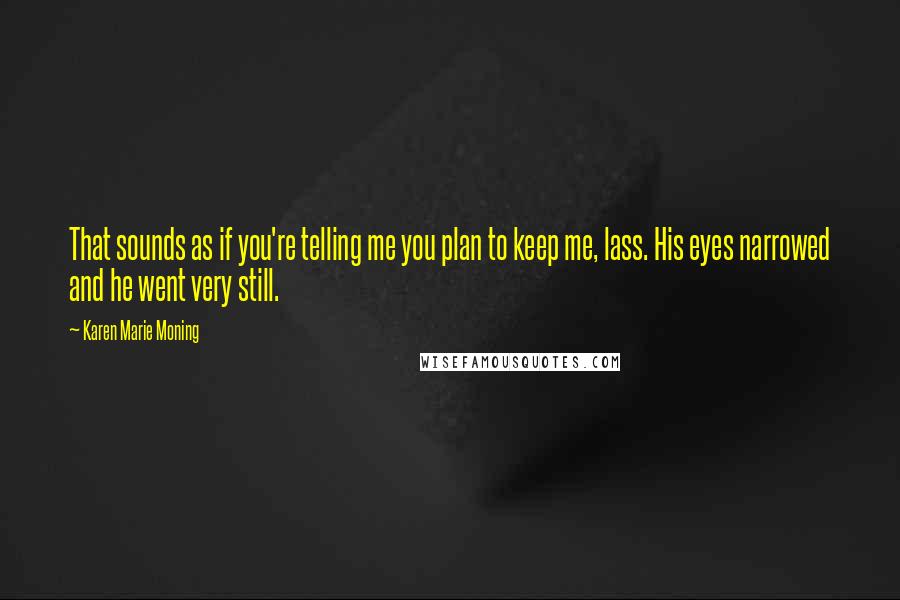 Karen Marie Moning Quotes: That sounds as if you're telling me you plan to keep me, lass. His eyes narrowed and he went very still.