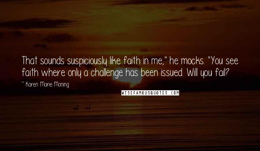 Karen Marie Moning Quotes: That sounds suspiciously like faith in me," he mocks. "You see faith where only a challenge has been issued. Will you fail?