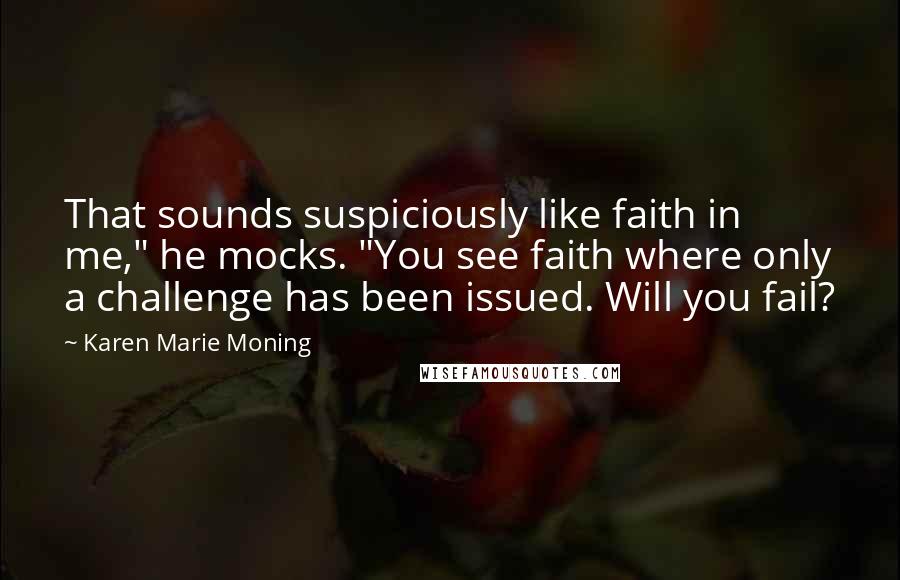 Karen Marie Moning Quotes: That sounds suspiciously like faith in me," he mocks. "You see faith where only a challenge has been issued. Will you fail?