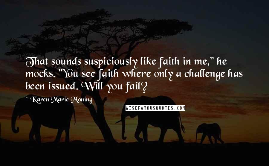 Karen Marie Moning Quotes: That sounds suspiciously like faith in me," he mocks. "You see faith where only a challenge has been issued. Will you fail?