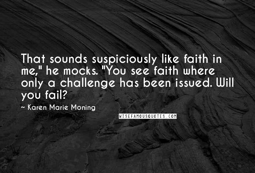 Karen Marie Moning Quotes: That sounds suspiciously like faith in me," he mocks. "You see faith where only a challenge has been issued. Will you fail?