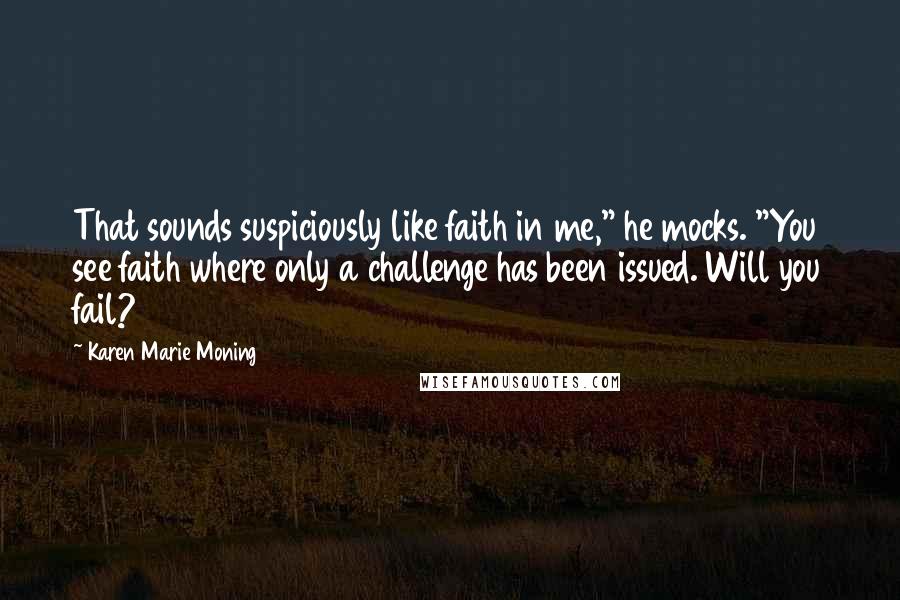 Karen Marie Moning Quotes: That sounds suspiciously like faith in me," he mocks. "You see faith where only a challenge has been issued. Will you fail?