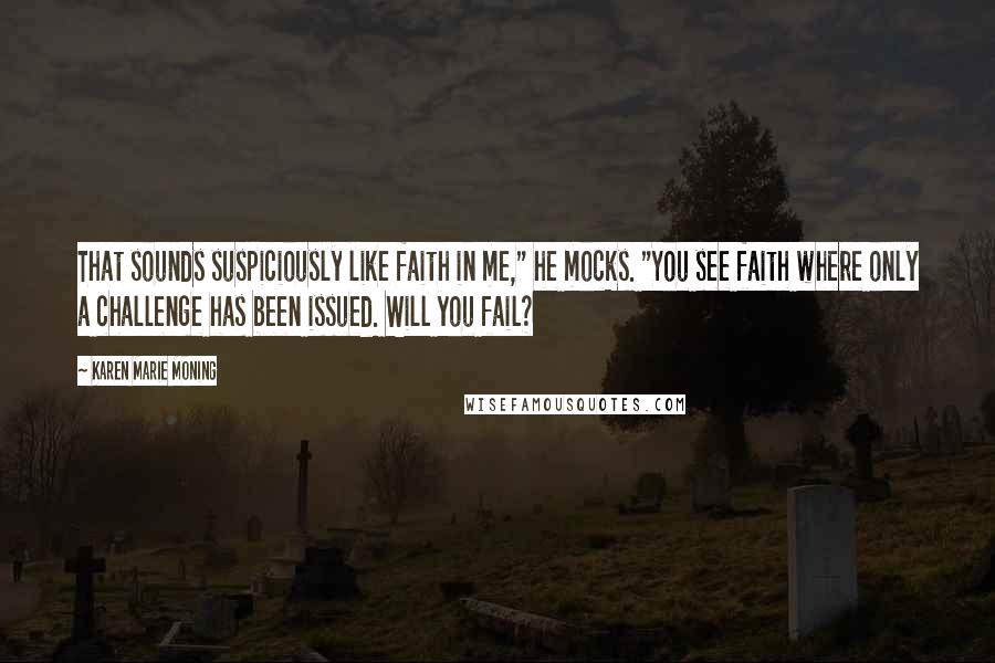 Karen Marie Moning Quotes: That sounds suspiciously like faith in me," he mocks. "You see faith where only a challenge has been issued. Will you fail?