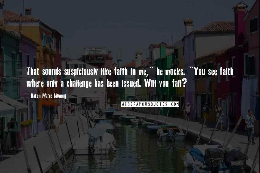 Karen Marie Moning Quotes: That sounds suspiciously like faith in me," he mocks. "You see faith where only a challenge has been issued. Will you fail?