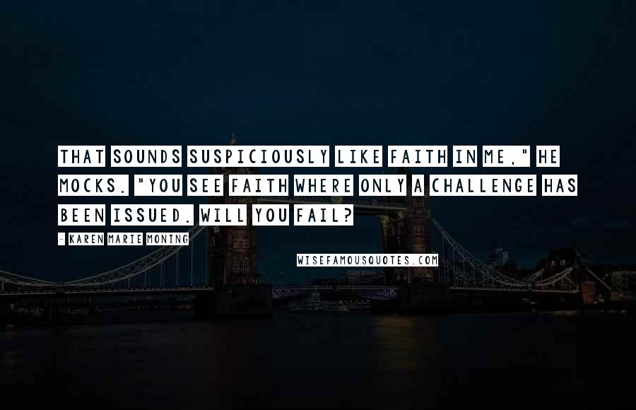 Karen Marie Moning Quotes: That sounds suspiciously like faith in me," he mocks. "You see faith where only a challenge has been issued. Will you fail?