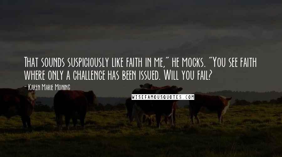 Karen Marie Moning Quotes: That sounds suspiciously like faith in me," he mocks. "You see faith where only a challenge has been issued. Will you fail?