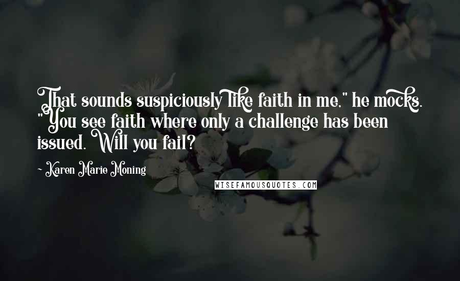 Karen Marie Moning Quotes: That sounds suspiciously like faith in me," he mocks. "You see faith where only a challenge has been issued. Will you fail?