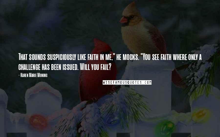 Karen Marie Moning Quotes: That sounds suspiciously like faith in me," he mocks. "You see faith where only a challenge has been issued. Will you fail?