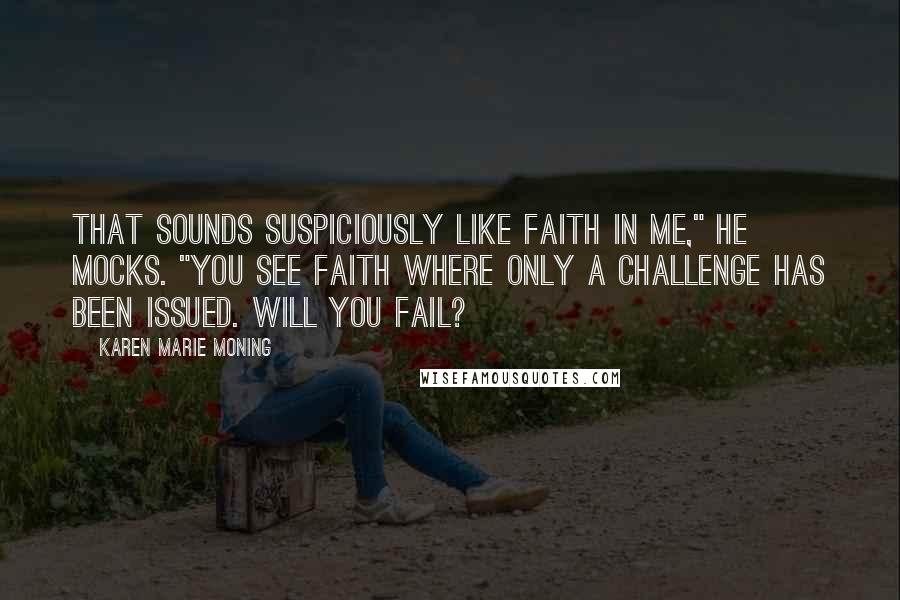 Karen Marie Moning Quotes: That sounds suspiciously like faith in me," he mocks. "You see faith where only a challenge has been issued. Will you fail?