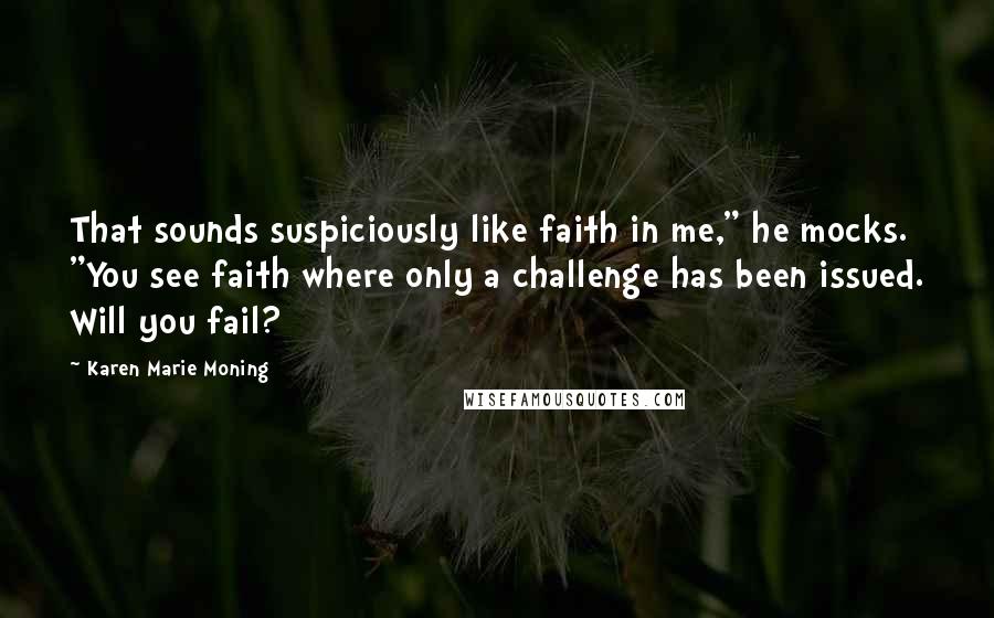 Karen Marie Moning Quotes: That sounds suspiciously like faith in me," he mocks. "You see faith where only a challenge has been issued. Will you fail?