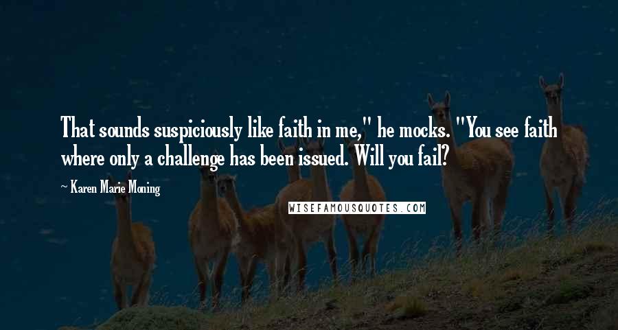 Karen Marie Moning Quotes: That sounds suspiciously like faith in me," he mocks. "You see faith where only a challenge has been issued. Will you fail?