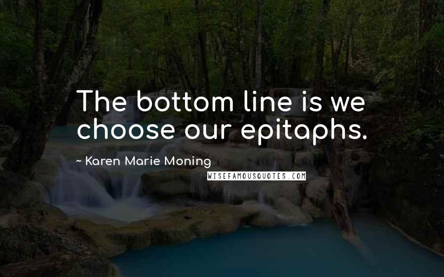 Karen Marie Moning Quotes: The bottom line is we choose our epitaphs.