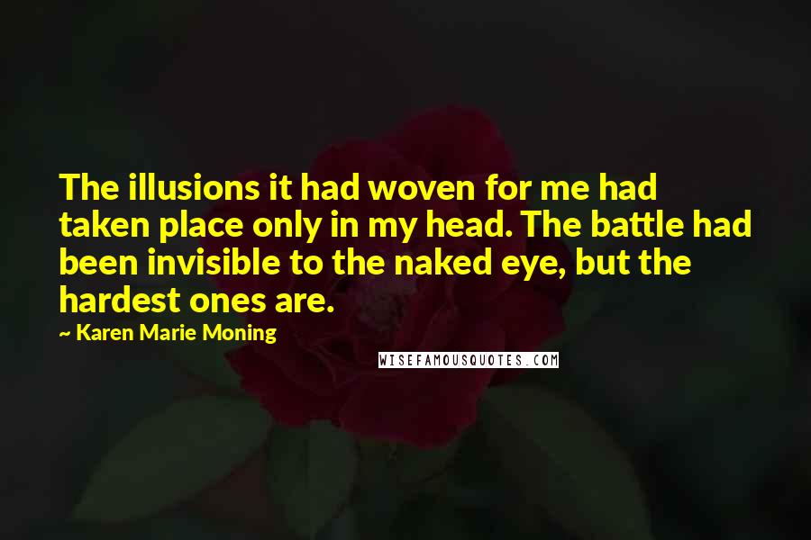 Karen Marie Moning Quotes: The illusions it had woven for me had taken place only in my head. The battle had been invisible to the naked eye, but the hardest ones are.