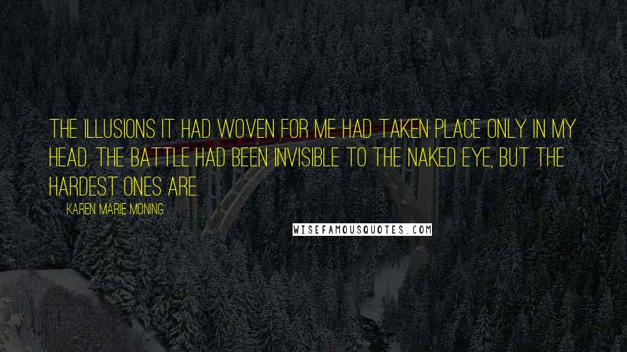 Karen Marie Moning Quotes: The illusions it had woven for me had taken place only in my head. The battle had been invisible to the naked eye, but the hardest ones are.
