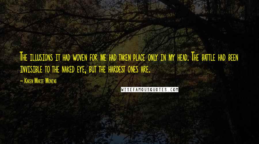 Karen Marie Moning Quotes: The illusions it had woven for me had taken place only in my head. The battle had been invisible to the naked eye, but the hardest ones are.