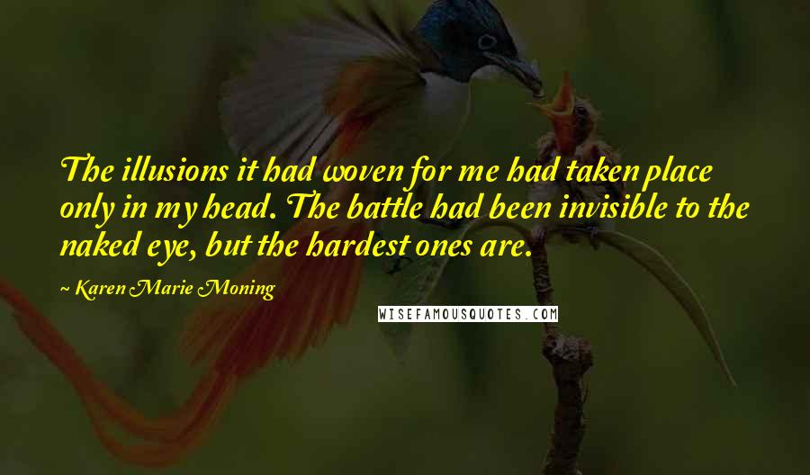 Karen Marie Moning Quotes: The illusions it had woven for me had taken place only in my head. The battle had been invisible to the naked eye, but the hardest ones are.