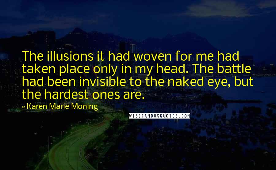 Karen Marie Moning Quotes: The illusions it had woven for me had taken place only in my head. The battle had been invisible to the naked eye, but the hardest ones are.