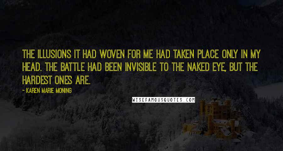 Karen Marie Moning Quotes: The illusions it had woven for me had taken place only in my head. The battle had been invisible to the naked eye, but the hardest ones are.