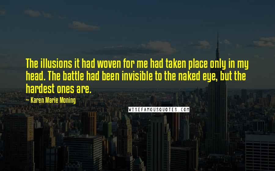 Karen Marie Moning Quotes: The illusions it had woven for me had taken place only in my head. The battle had been invisible to the naked eye, but the hardest ones are.