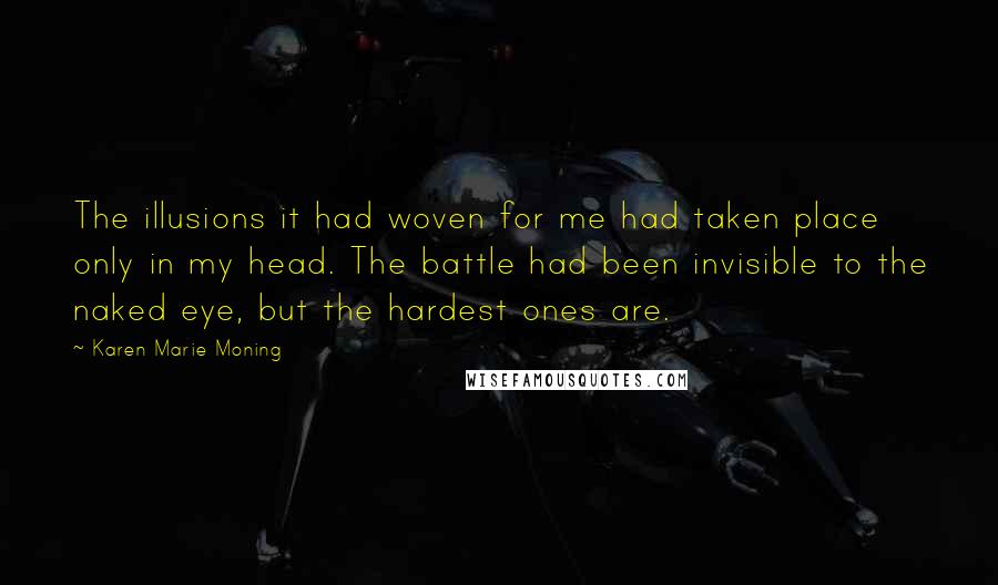 Karen Marie Moning Quotes: The illusions it had woven for me had taken place only in my head. The battle had been invisible to the naked eye, but the hardest ones are.