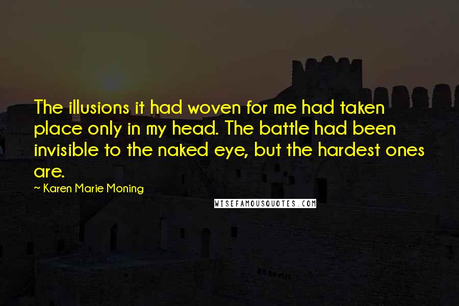 Karen Marie Moning Quotes: The illusions it had woven for me had taken place only in my head. The battle had been invisible to the naked eye, but the hardest ones are.