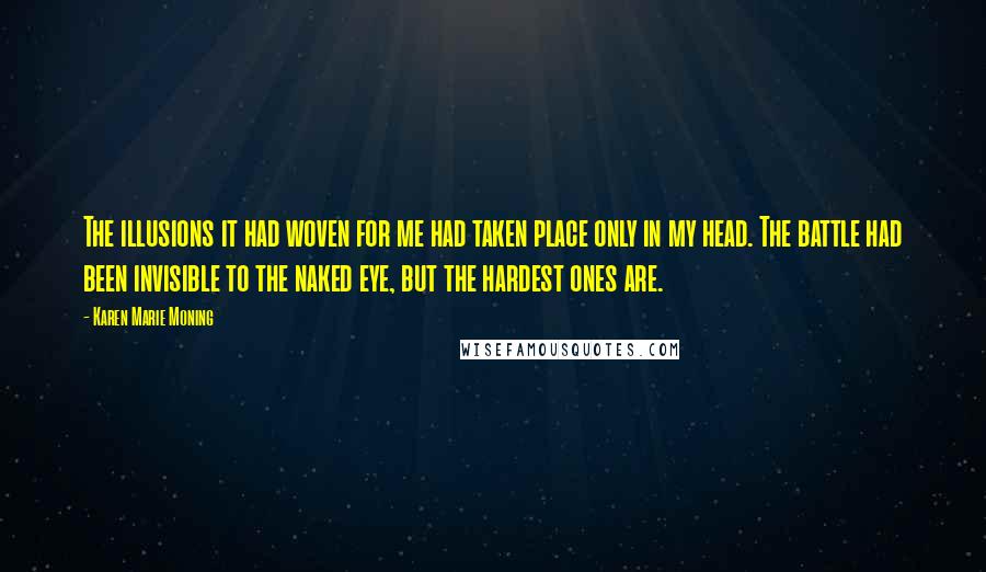 Karen Marie Moning Quotes: The illusions it had woven for me had taken place only in my head. The battle had been invisible to the naked eye, but the hardest ones are.