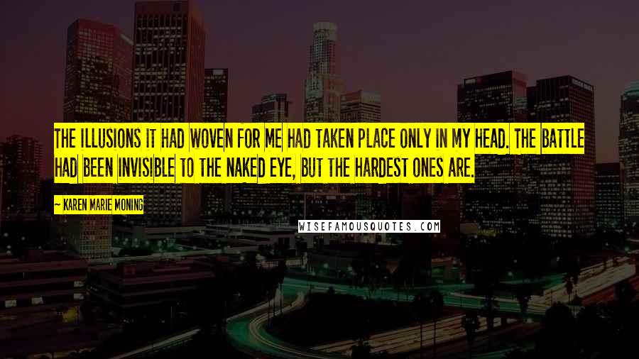 Karen Marie Moning Quotes: The illusions it had woven for me had taken place only in my head. The battle had been invisible to the naked eye, but the hardest ones are.