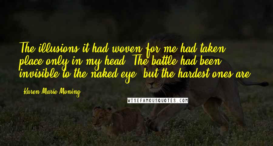 Karen Marie Moning Quotes: The illusions it had woven for me had taken place only in my head. The battle had been invisible to the naked eye, but the hardest ones are.