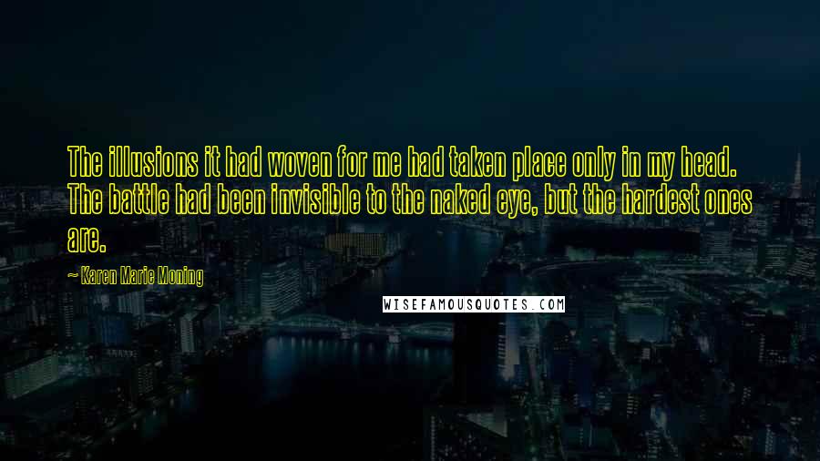 Karen Marie Moning Quotes: The illusions it had woven for me had taken place only in my head. The battle had been invisible to the naked eye, but the hardest ones are.